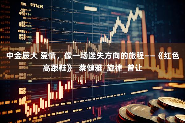 中金辰大 爱情，像一场迷失方向的旅程——《红色高跟鞋》_蔡健雅_旋律_曾让