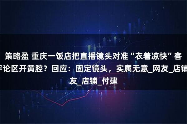 策略盈 重庆一饭店把直播镜头对准“衣着凉快”客人，评论区开黄腔？回应：固定镜头，实属无意_网友_店铺_付建