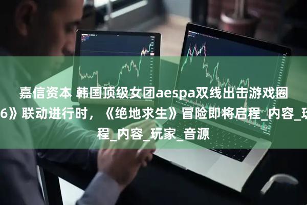嘉信资本 韩国顶级女团aespa双线出击游戏圈：《街霸6》联动进行时，《绝地求生》冒险即将启程_内容_玩家_音源