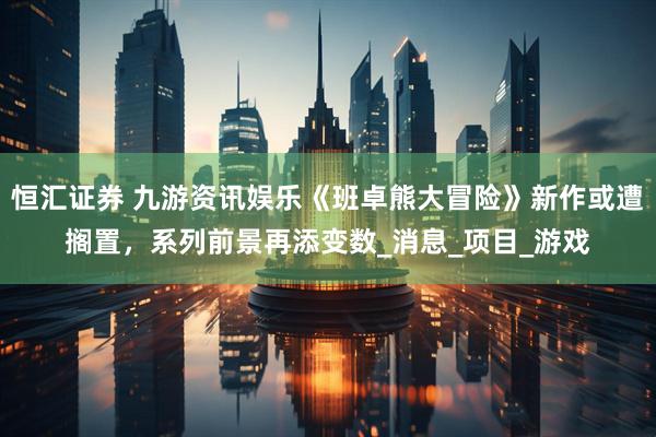 恒汇证券 九游资讯娱乐《班卓熊大冒险》新作或遭搁置，系列前景再添变数_消息_项目_游戏