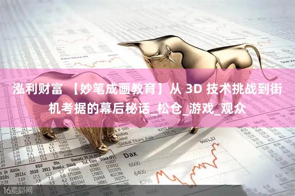泓利财富 【妙笔成画教育】从 3D 技术挑战到街机考据的幕后秘话_松仓_游戏_观众