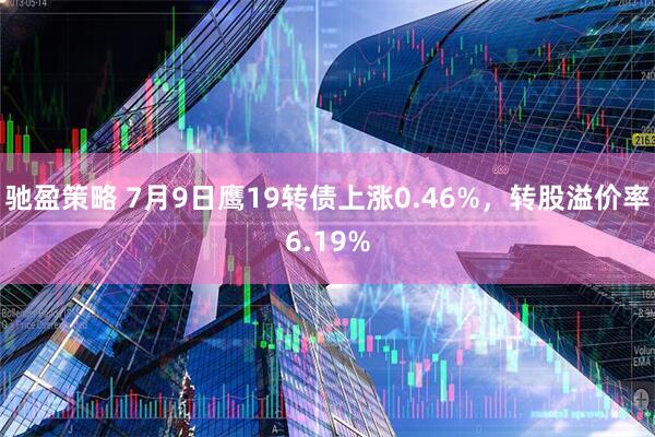 驰盈策略 7月9日鹰19转债上涨0.46%，转股溢价率6.19%