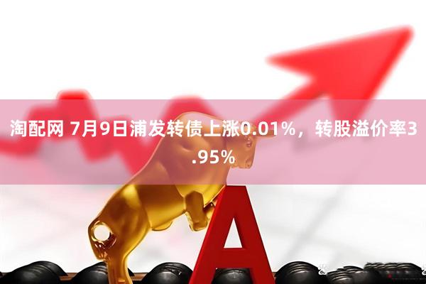 淘配网 7月9日浦发转债上涨0.01%，转股溢价率3.95%