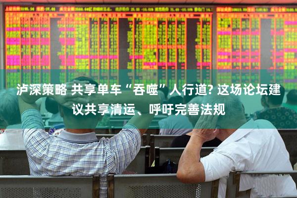 泸深策略 共享单车“吞噬”人行道? 这场论坛建议共享清运、呼吁完善法规