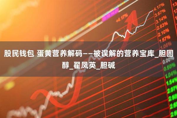 股民钱包 蛋黄营养解码——被误解的营养宝库_胆固醇_翟凤英_胆碱