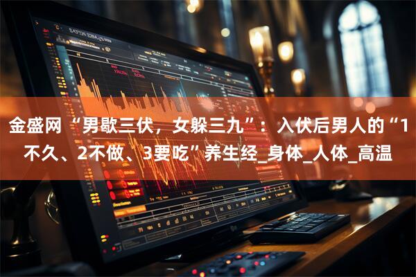金盛网 “男歇三伏，女躲三九”：入伏后男人的“1不久、2不做、3要吃”养生经_身体_人体_高温