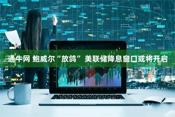 通牛网 鲍威尔“放鸽” 美联储降息窗口或将开启