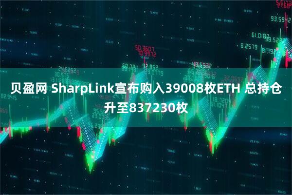 贝盈网 SharpLink宣布购入39008枚ETH 总持仓升至837230枚