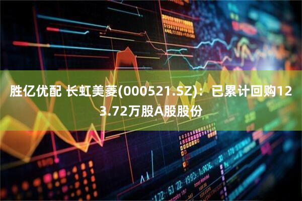 胜亿优配 长虹美菱(000521.SZ)：已累计回购123.72万股A股股份