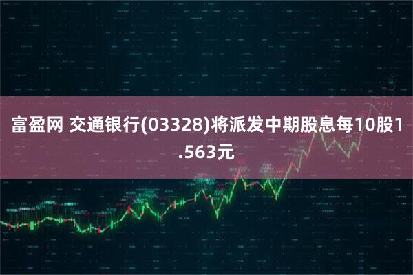 富盈网 交通银行(03328)将派发中期股息每10股1.563元