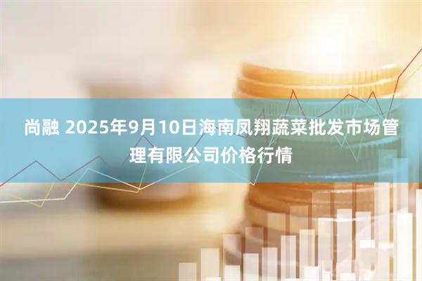 尚融 2025年9月10日海南凤翔蔬菜批发市场管理有限公司价格行情
