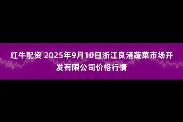 红牛配资 2025年9月10日浙江良渚蔬菜市场开发有限公司价格行情