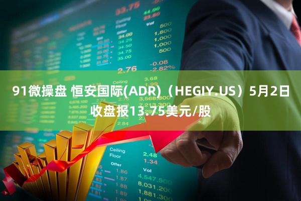 91微操盘 恒安国际(ADR)（HEGIY.US）5月2日收盘报13.75美元/股