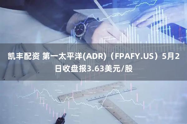 凯丰配资 第一太平洋(ADR)（FPAFY.US）5月2日收盘报3.63美元/股