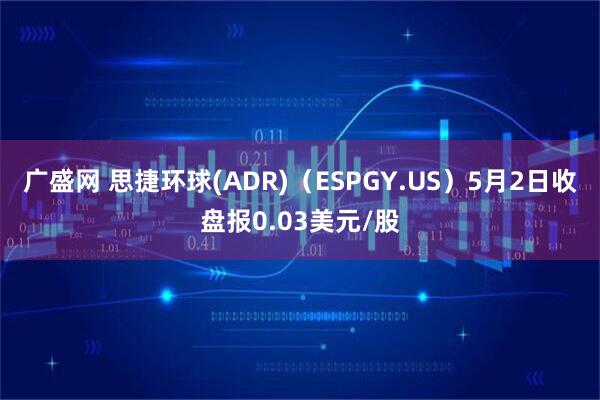 广盛网 思捷环球(ADR)（ESPGY.US）5月2日收盘报0.03美元/股