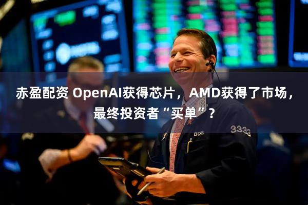 赤盈配资 OpenAI获得芯片，AMD获得了市场，最终投资者“买单”？