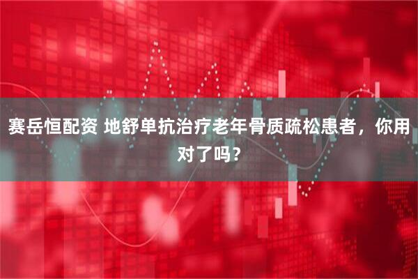 赛岳恒配资 地舒单抗治疗老年骨质疏松患者，你用对了吗？