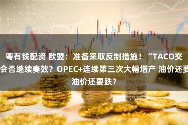 粤有钱配资 欧盟：准备采取反制措施！“TACO交易”会否继续奏效？OPEC+连续第三次大幅增产 油价还要跌？