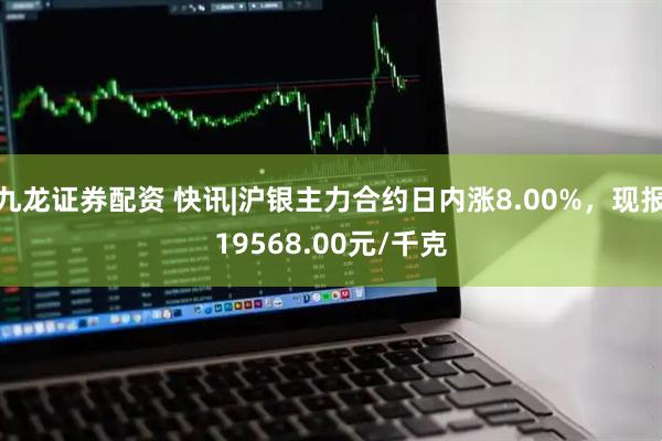 九龙证券配资 快讯|沪银主力合约日内涨8.00%，现报19568.00元/千克