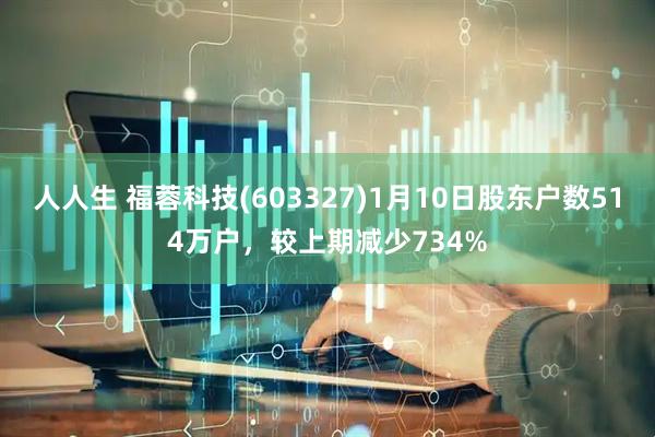 人人生 福蓉科技(603327)1月10日股东户数514万户，较上期减少734%
