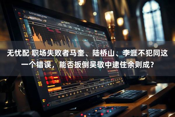 无忧配 职场失败者马奎、陆桥山、李涯不犯同这一个错误，能否扳倒吴敬中逮住余则成？