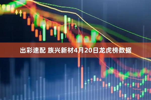 出彩速配 族兴新材4月20日龙虎榜数据