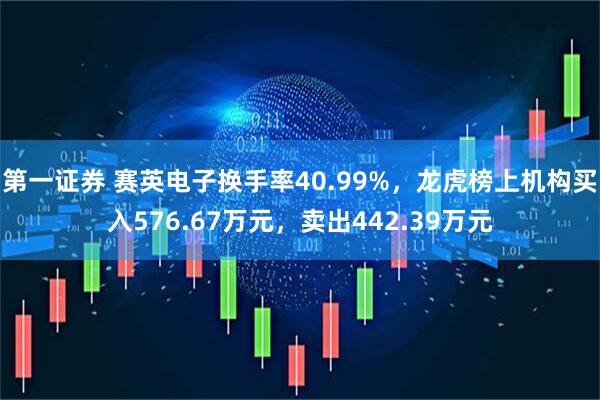 第一证券 赛英电子换手率40.99%，龙虎榜上机构买入576.67万元，卖出442.39万元
