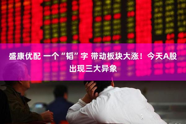 盛康优配 一个“韬”字 带动板块大涨！今天A股出现三大异象