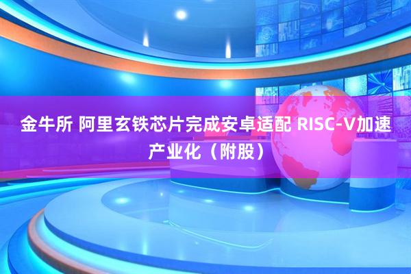 金牛所 阿里玄铁芯片完成安卓适配 RISC-V加速产业化（附股）